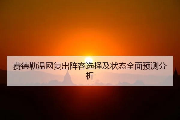 费德勒温网复出阵容选择及状态全面预测分析
