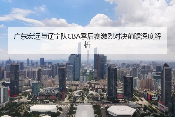 广东宏远与辽宁队CBA季后赛激烈对决前瞻深度解析