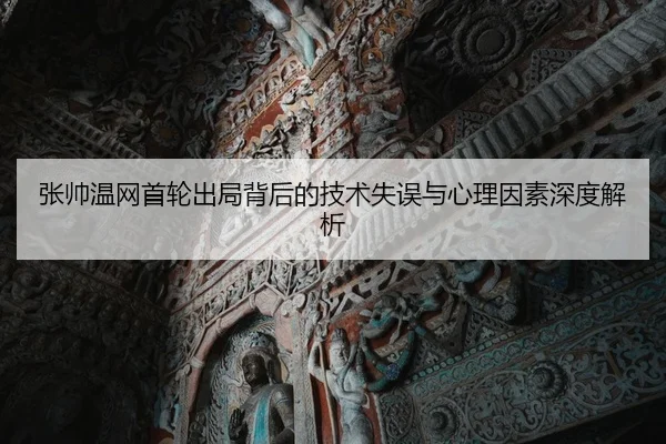 张帅温网首轮出局背后的技术失误与心理因素深度解析